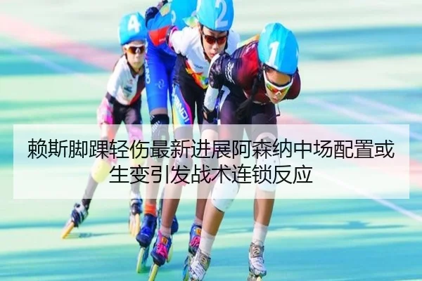 赖斯脚踝轻伤最新进展阿森纳中场配置或生变引发战术连锁反应